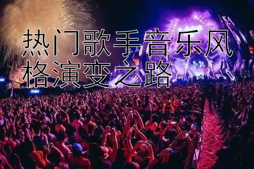 热门歌手音乐风格演变之路