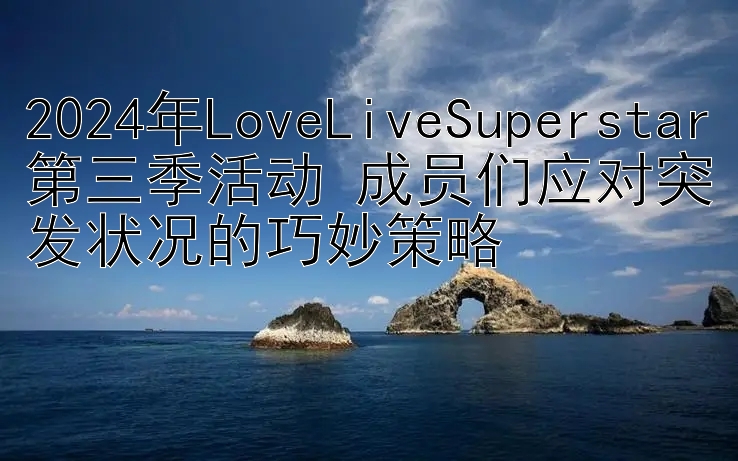 2024年LoveLiveSuperstar第三季活动 成员们应对突发状况的巧妙策略