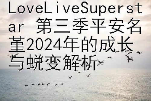 LoveLiveSuperstar 第三季平安名堇2024年的成长与蜕变解析