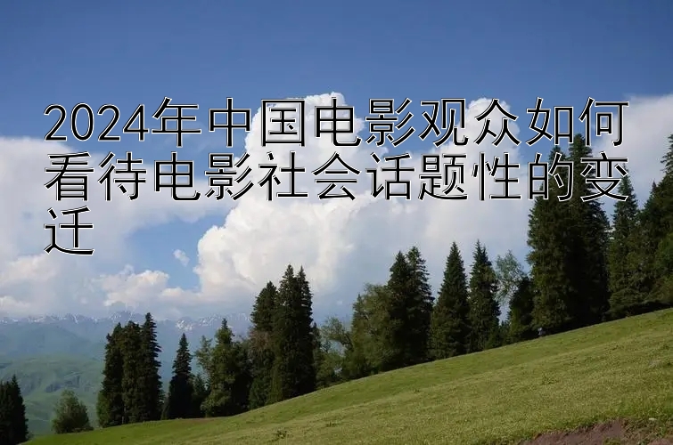 2024年中国电影观众如何看待电影社会话题性的变迁