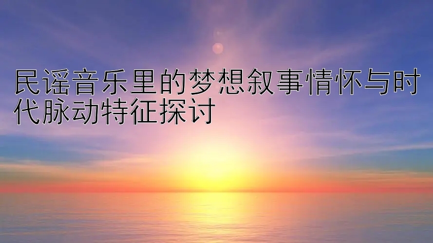 民谣音乐里的梦想叙事情怀与时代脉动特征探讨