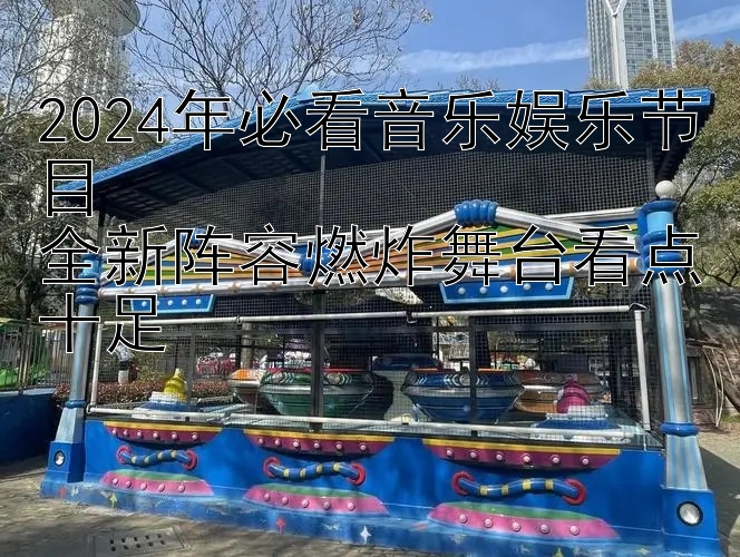 2024年必看音乐娱乐节目  
全新阵容燃炸舞台看点十足