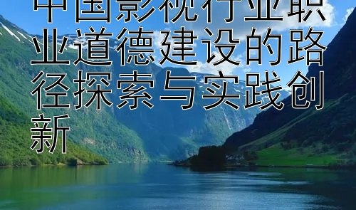 中国影视行业职业道德建设的路径探索与实践创新