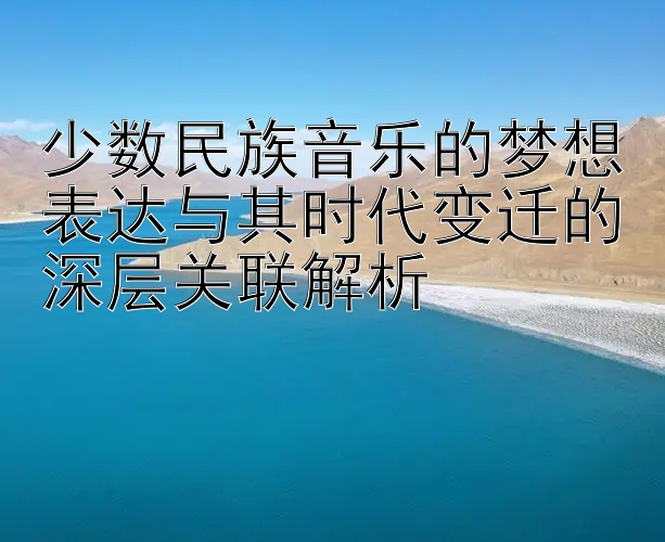 少数民族音乐的梦想表达与其时代变迁的深层关联解析