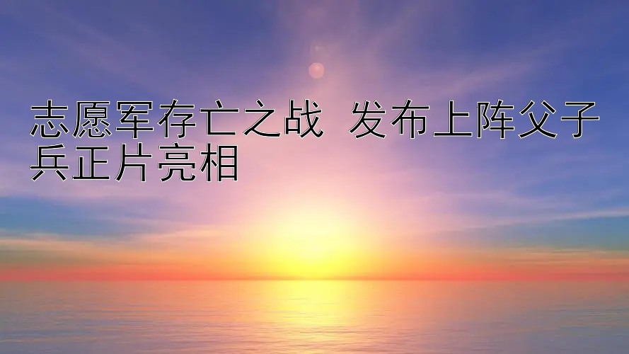 志愿军存亡之战 发布上阵父子兵正片亮相