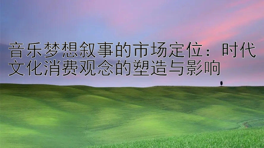 音乐梦想叙事的市场定位：时代文化消费观念的塑造与影响