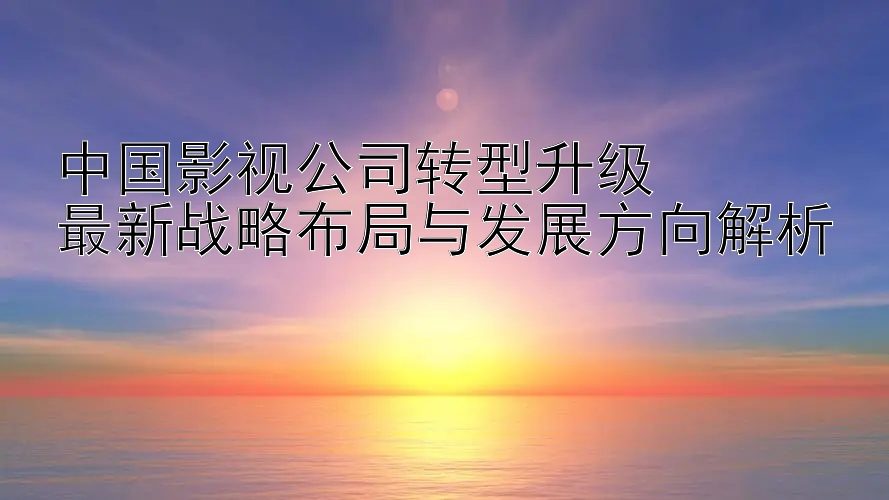 中国影视公司转型升级  
最新战略布局与发展方向解析