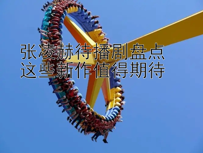 张凌赫待播剧盘点  
这些新作值得期待