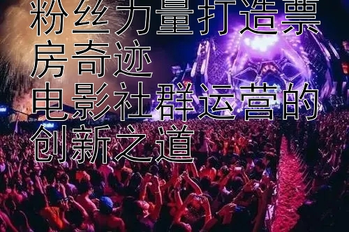 粉丝力量打造票房奇迹  
电影社群运营的创新之道