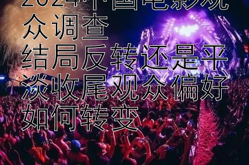 2024中国电影观众调查  
结局反转还是平淡收尾观众偏好如何转变