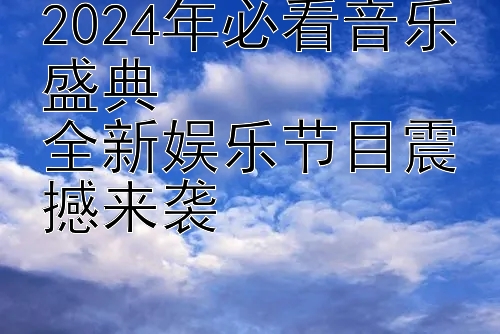 2024年必看音乐盛典  
全新娱乐节目震撼来袭