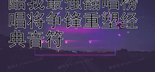 酷我最强翻唱榜 唱将争锋重塑经典音符