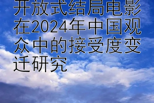 开放式结局电影在2024年中国观众中的接受度变迁研究