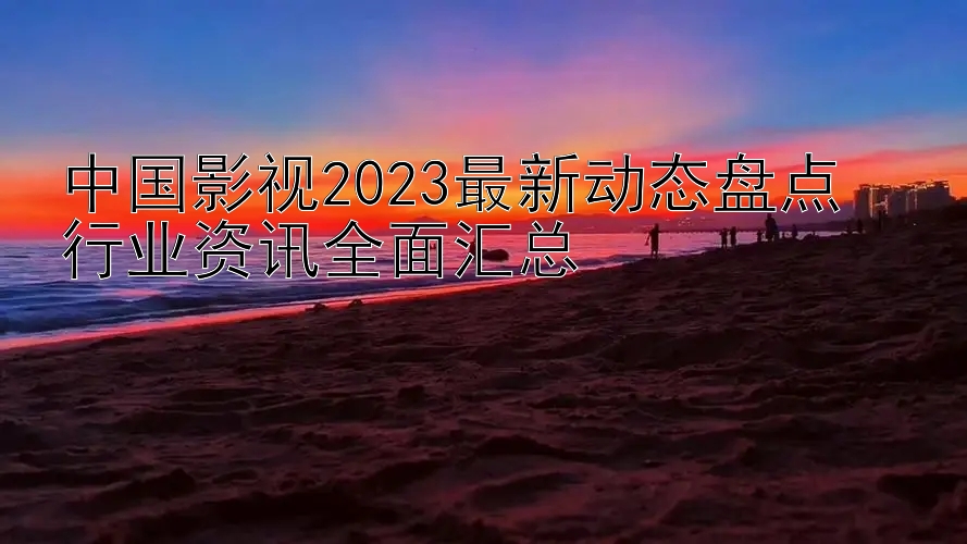 中国影视2023最新动态盘点  
行业资讯全面汇总