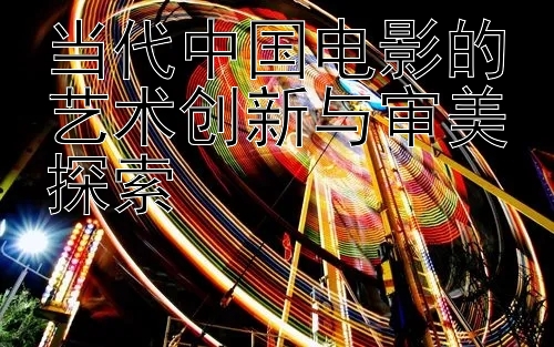 当代中国电影的艺术创新与审美探索