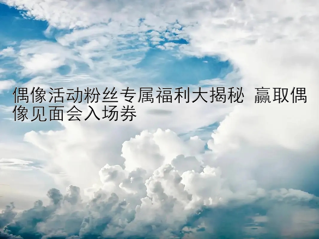 偶像活动粉丝专属福利大揭秘 赢取偶像见面会入场券