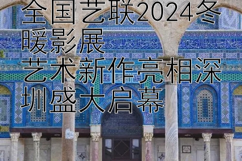 台湾五分彩跨度技巧 全国艺联2024冬暖影展  艺术新作亮相深圳盛大启幕