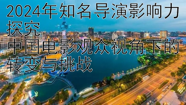 2024年知名导演影响力探究  
中国电影观众视角下的转变与挑战