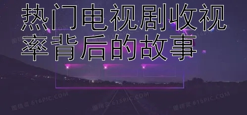 热门电视剧收视率背后的故事