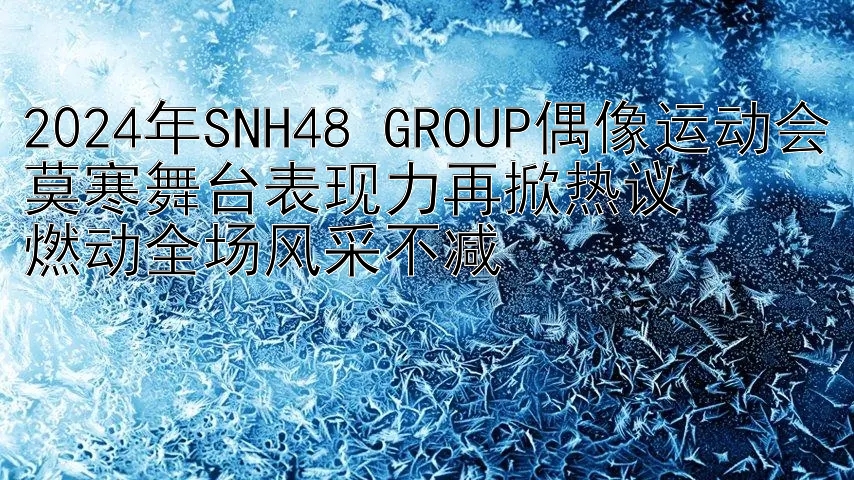 2024年SNH48 GROUP偶像运动会莫寒舞台表现力再掀热议  
燃动全场风采不减