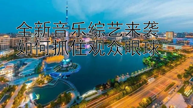 全新音乐综艺来袭  
如何抓住观众眼球