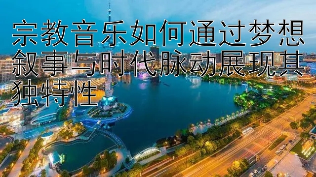 腾讯5分彩最准计划 宗教音乐如何通过梦想叙事与时代脉动展现其独特性