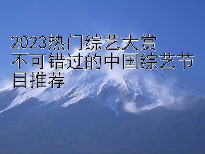 2023热门综艺大赏  
不可错过的中国综艺节目推荐