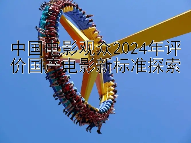 中国电影观众2024年评价国产电影新标准探索