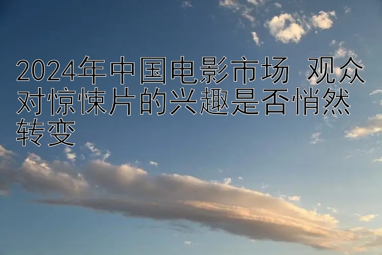 2024年中国电影市场 观众对惊悚片的兴趣是否悄然转变