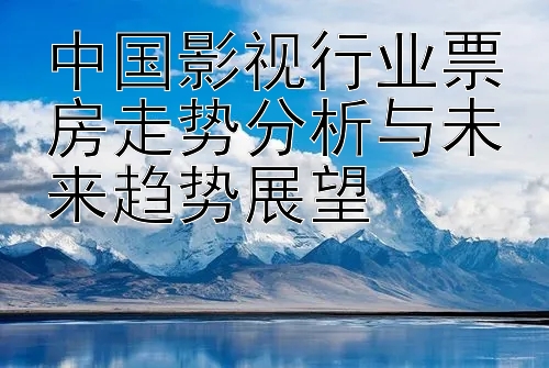 中国影视行业票房走势分析与未来趋势展望