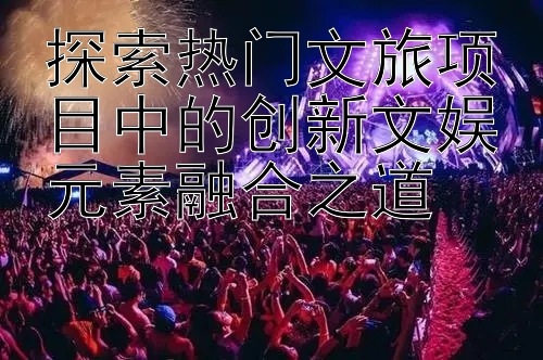 探索热门文旅项目中的创新文娱元素融合之道