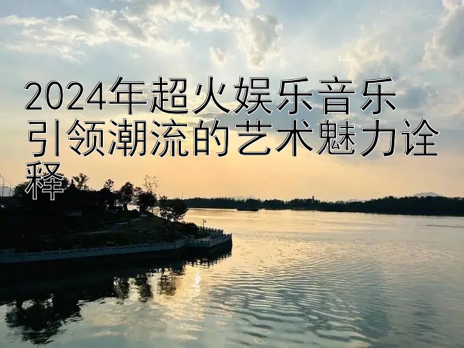 2024年超火娱乐音乐  
引领潮流的艺术魅力诠释