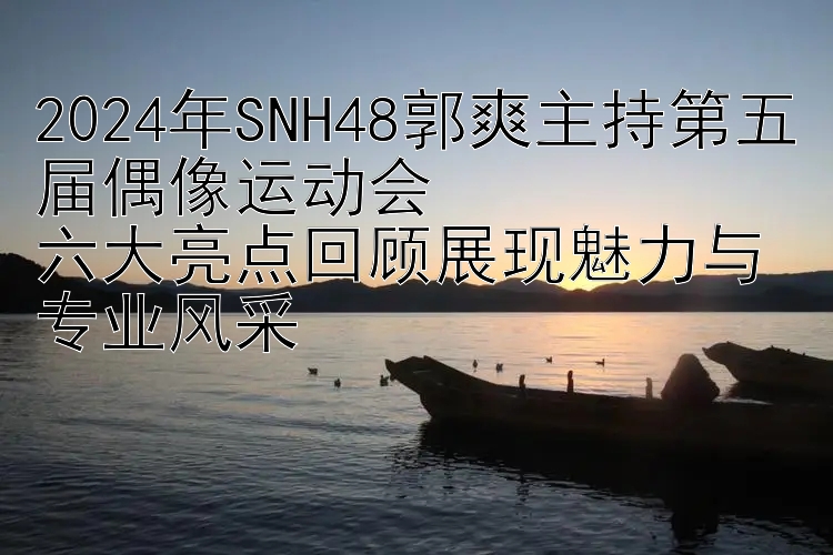 2024年SNH48郭爽主持第五届偶像运动会  
六大亮点回顾展现魅力与专业风采