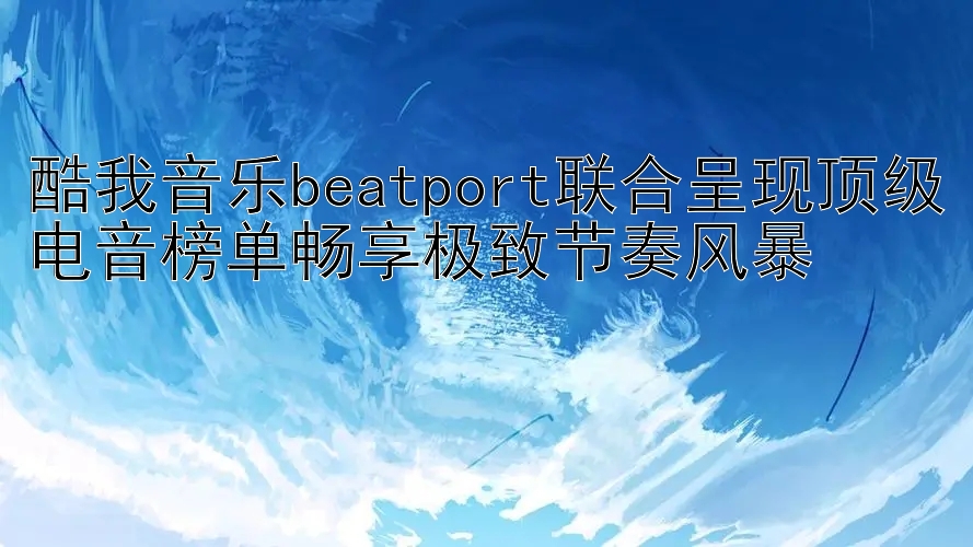 酷我音乐beatport联合呈现顶级电音榜单畅享极致节奏风暴