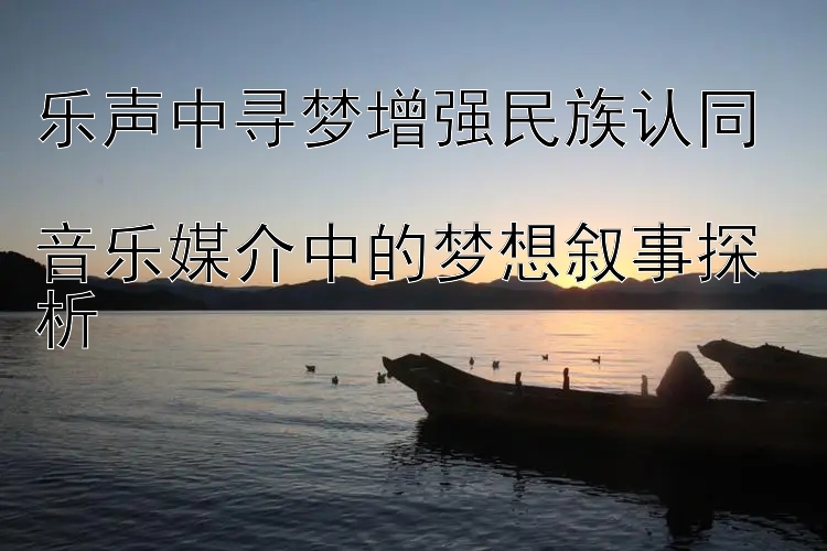 乐声中寻梦增强民族认同  
音乐媒介中的梦想叙事探析