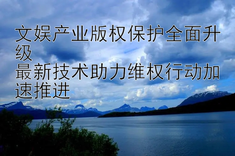 文娱产业版权保护全面升级  
最新技术助力维权行动加速推进