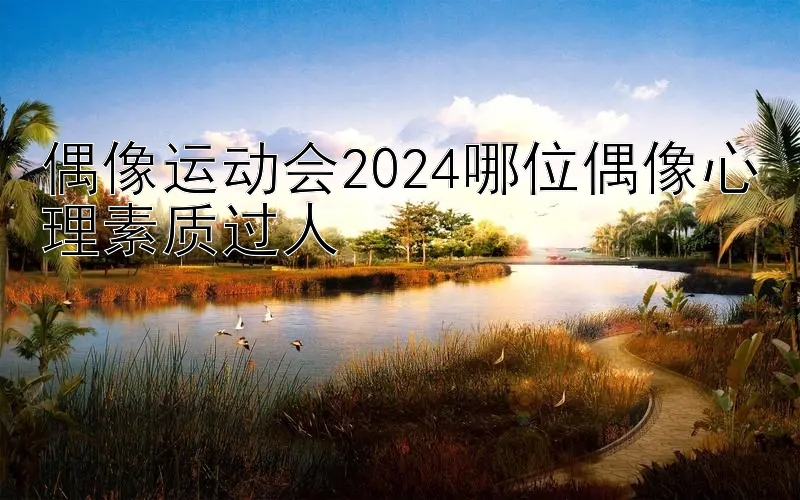 偶像运动会2024哪位偶像心理素质过人