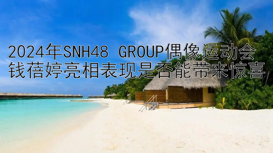 2024年SNH48 GROUP偶像运动会钱蓓婷亮相表现是否能带来惊喜