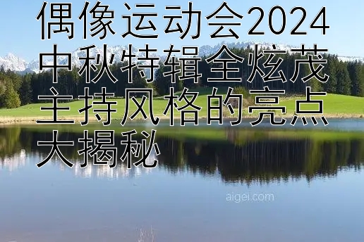 偶像运动会2024中秋特辑全炫茂主持风格的亮点大揭秘