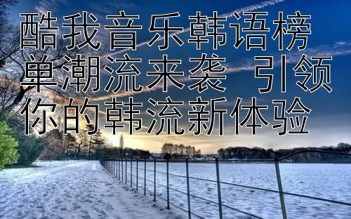 酷我音乐韩语榜单潮流来袭 引领你的韩流新体验