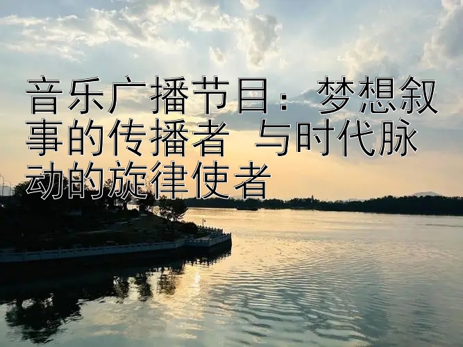 音乐广播节目：梦想叙事的传播者 与时代脉动的旋律使者