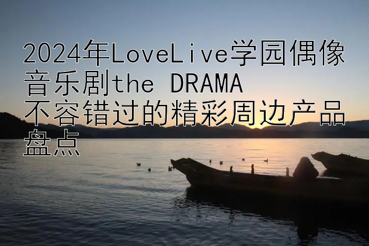 2024年LoveLive学园偶像音乐剧the DRAMA  
不容错过的精彩周边产品盘点