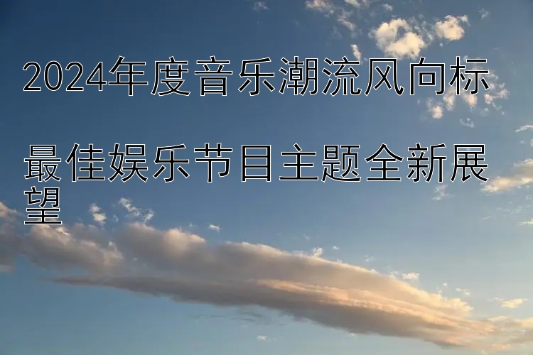 2024年度音乐潮流风向标  
最佳娱乐节目主题全新展望