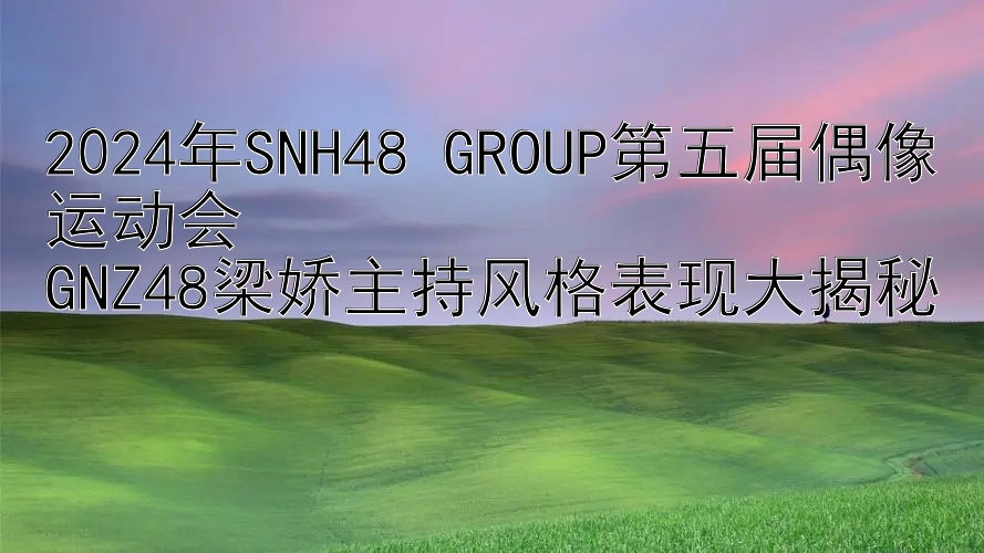 2024年SNH48 GROUP第五届偶像运动会  
GNZ48梁娇主持风格表现大揭秘