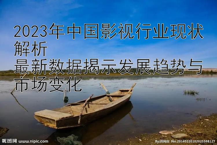 2023年中国影视行业现状解析  
最新数据揭示发展趋势与市场变化