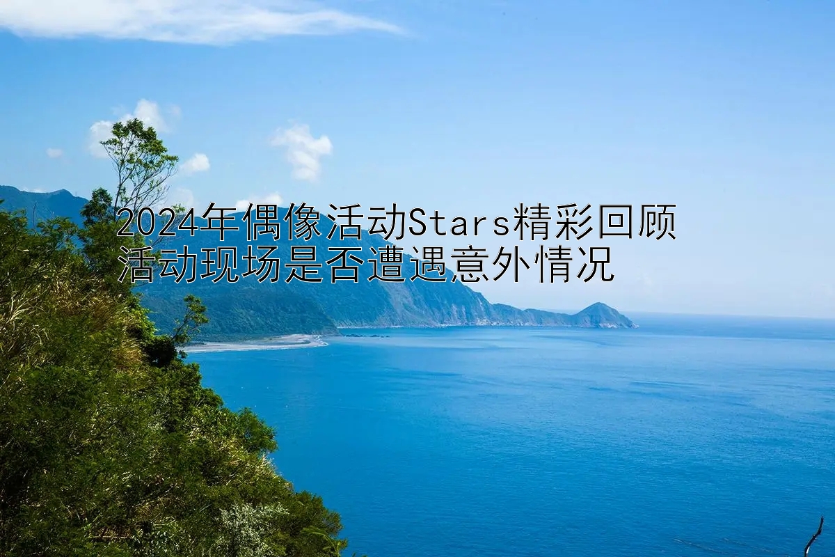 2024年偶像活动Stars精彩回顾  
活动现场是否遭遇意外情况