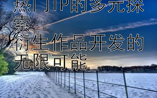 热门IP的多元探索  
衍生作品开发的无限可能