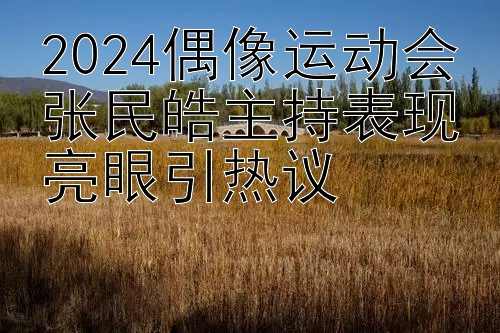 2024偶像运动会张民皓主持表现亮眼引热议