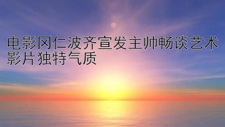 电影冈仁波齐宣发主帅畅谈艺术影片独特气质