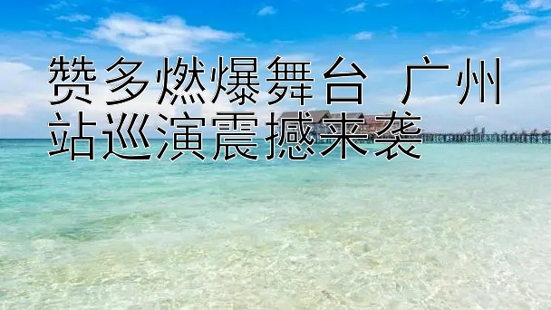 赞多燃爆舞台 广州站巡演震撼来袭